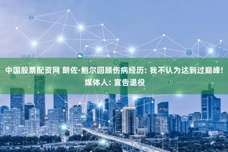 中国股票配资网 朗佐·鲍尔回顾伤病经历: 我不认为达到过巅峰! 媒体人: 宣告退役