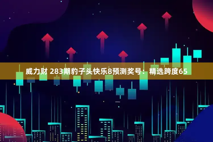 威力财 283期豹子头快乐8预测奖号：精选跨度65